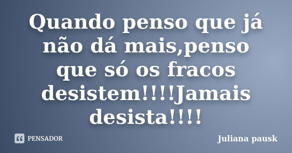 Quando penso que já não dá mais,penso que só os fracos desistem!!!!Jamais desista!!!!... Frase de Juliana pausk.