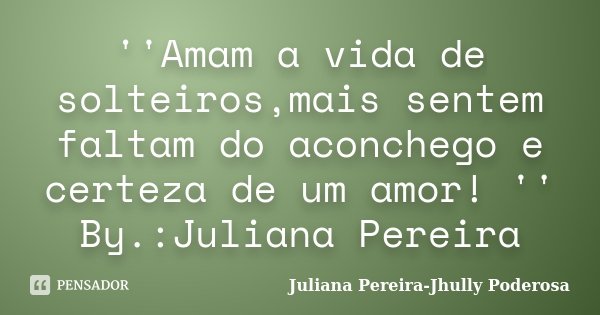 ''Amam a vida de solteiros,mais sentem faltam do aconchego e certeza de um amor! '' By.:Juliana Pereira... Frase de Juliana Pereira-Jhully Poderosa.