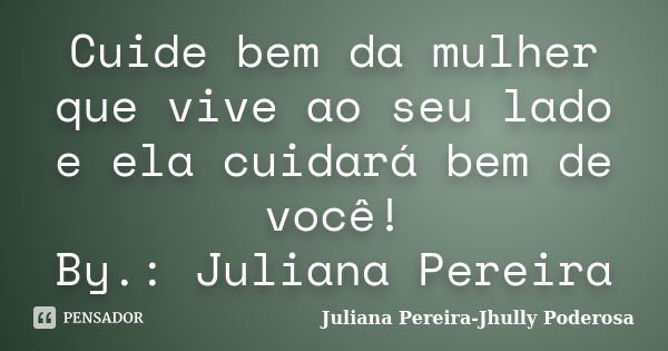 Cuide bem da mulher que vive ao seu lado e ela cuidará bem de você! By.: Juliana Pereira... Frase de Juliana Pereira-Jhully Poderosa.