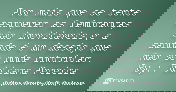 Por mais que se tente esquecer as lembranças são inevitáveis,e a saudade é um desejo que não se pode controlar. By.: Juliana Pereira... Frase de Juliana Pereira-Jhully Poderosa.