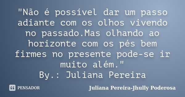 "Não é possível dar um passo adiante com os olhos vivendo no passado.Mas olhando ao horizonte com os pés bem firmes no presente pode-se ir muito além."... Frase de Juliana Pereira-Jhully Poderosa.