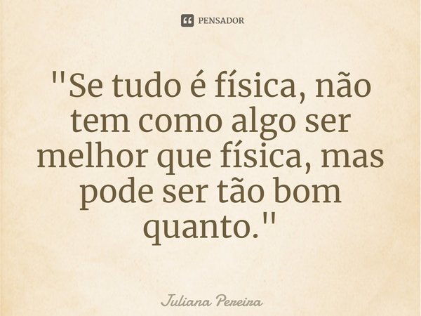 ⁠"Se tudo é física, não tem como algo ser melhor que física, mas pode ser tão bom quanto."... Frase de Juliana Pereira.