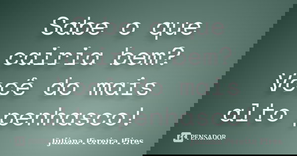 Sabe o que cairia bem? Você do mais alto penhasco!... Frase de Juliana Pereira Pires.