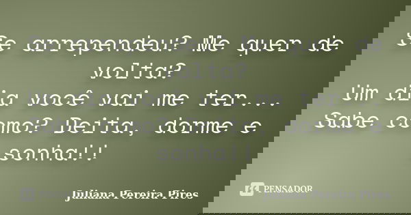 Se arrependeu? Me quer de volta? Um dia você vai me ter... Sabe como? Deita, dorme e sonha!!... Frase de Juliana Pereira Pires.