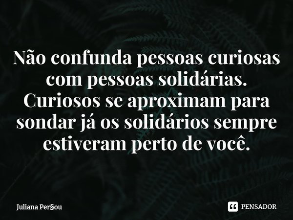 ⁠Não confunda pessoas curiosas com pessoas solidárias.
Curiosos se aproximam para sondar já os solidários sempre estiveram perto de você.... Frase de Juliana Perou.