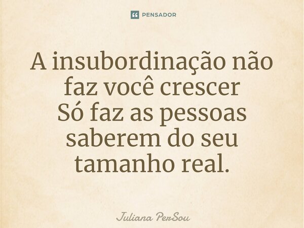 ⁠A insubordinação não faz você crescer Só faz as pessoas saberem do seu tamanho real.... Frase de Juliana Persou.