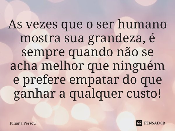 ⁠As vezes que o ser humano mostra sua grandeza, é sempre quando não se acha melhor que ninguém e prefere empatar do que ganhar a qualquer custo!... Frase de Juliana Persou.