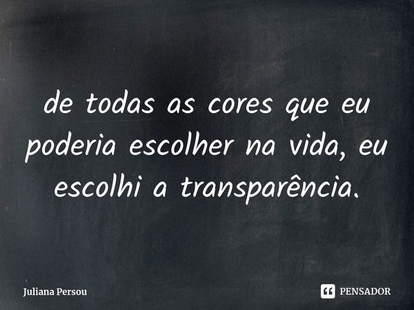 ⁠de todas as cores que eu poderia escolher na vida, eu escolhi a transparência.... Frase de Juliana Persou.