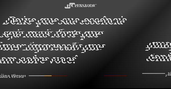 Deixe que sua essência seja mais forte que qualquer impressão que tenham sobre você.... Frase de Juliana Persou.