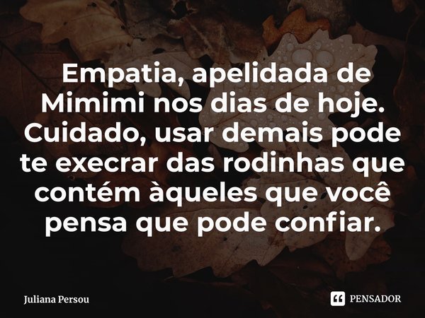 ⁠ Empatia, apelidada de Mimimi nos dias de hoje.
Cuidado, usar demais pode te execrar das rodinhas que contém àqueles que você pensa que pode confiar.... Frase de Juliana Persou.