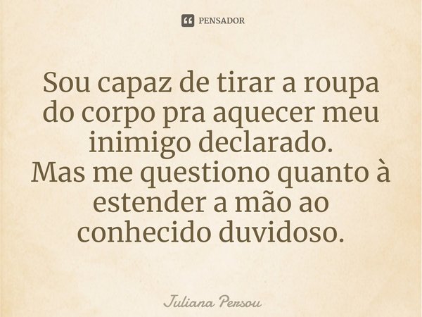 ⁠Sou capaz de tirar a roupa do corpo pra aquecer meu inimigo declarado.
Mas me questiono quanto à estender a mão ao conhecido duvidoso.... Frase de Juliana Persou.