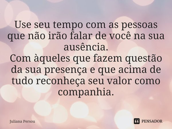 ⁠Use seu tempo com as pessoas que não irão falar de você na sua ausência.
Com àqueles que fazem questão da sua presença e que acima de tudo reconheça seu valor ... Frase de Juliana Persou.