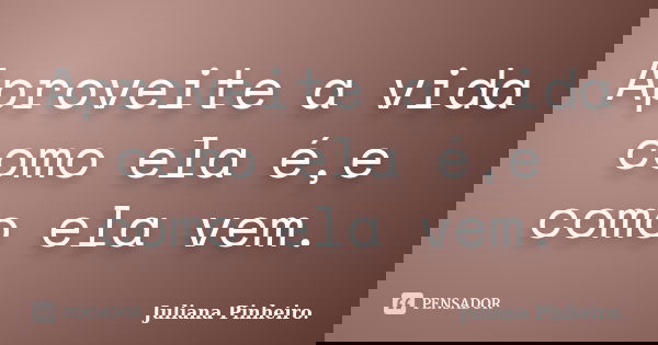 Aproveite a vida como ela é,e como ela vem.... Frase de Juliana Pinheiro..