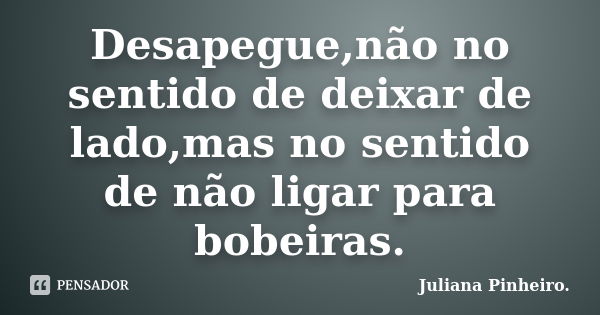 Desapegue,não no sentido de deixar de lado,mas no sentido de não ligar para bobeiras.... Frase de Juliana Pinheiro..