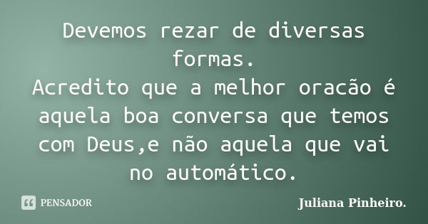 Devemos rezar de diversas formas. Acredito que a melhor oracão é aquela boa conversa que temos com Deus,e não aquela que vai no automático.... Frase de Juliana Pinheiro..