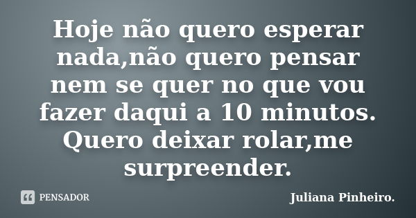 Hoje não quero esperar nada,não quero pensar nem se quer no que vou fazer daqui a 10 minutos. Quero deixar rolar,me surpreender.... Frase de Juliana Pinheiro..