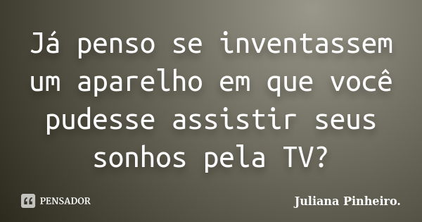 Já penso se inventassem um aparelho em que você pudesse assistir seus sonhos pela TV?... Frase de Juliana Pinheiro..