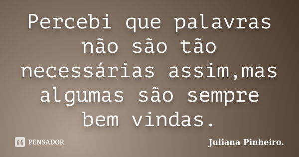 Percebi que palavras não são tão necessárias assim,mas algumas são sempre bem vindas.... Frase de Juliana Pinheiro..