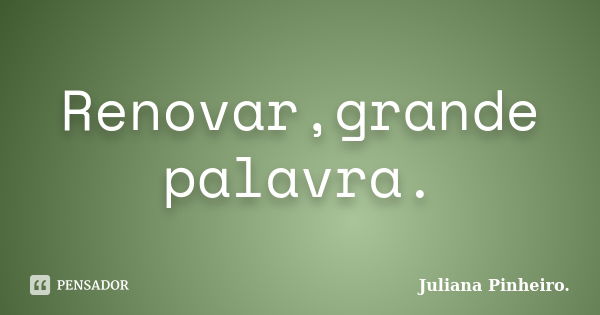 Renovar,grande palavra.... Frase de Juliana Pinheiro..