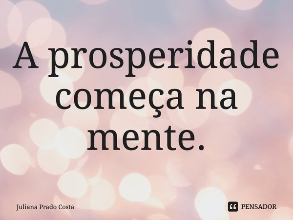 ⁠A prosperidade começa na mente.... Frase de Juliana Prado Costa.