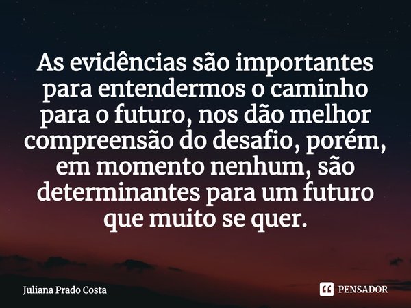 ⁠As evidências são importantes para entendermos o caminho para o futuro, nos dão melhor compreensão do desafio, porém, em momento nenhum, são determinantes para... Frase de Juliana Prado Costa.