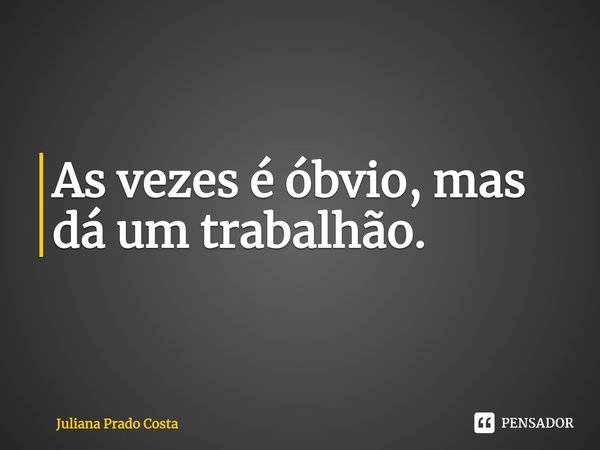 As vezes é óbvio, mas dá um trabalhão.... Frase de Juliana Prado Costa.