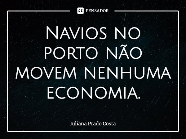 ⁠Navios no porto não movem nenhuma economia.... Frase de Juliana Prado Costa.