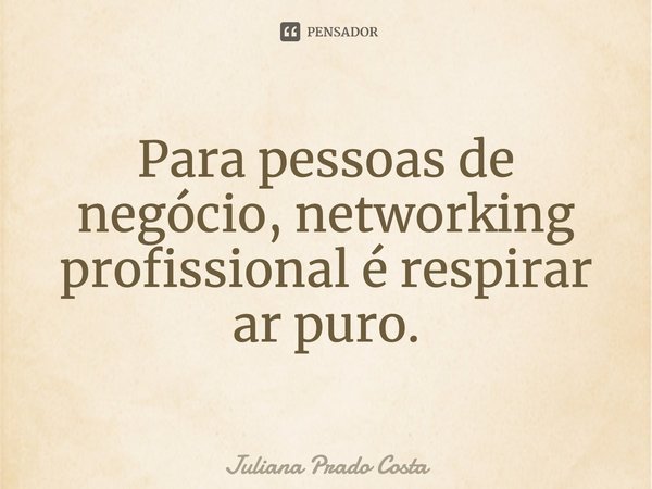 Para pessoas de negócio, networking... Juliana Prado Costa - Pensador