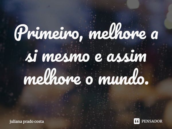 ⁠Primeiro, melhore a si mesmo e assim melhore o mundo.... Frase de Juliana Prado Costa.