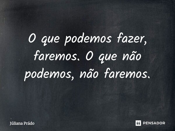 ⁠O que podemos fazer, faremos. O que não podemos, não faremos.... Frase de Juliana Prado.
