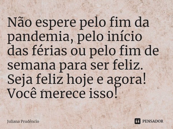 ⁠Não espere pelo fim da pandemia, pelo início das férias ou pelo fim de semana para ser feliz. Seja feliz hoje e agora! Você merece isso!... Frase de Juliana Prudêncio.