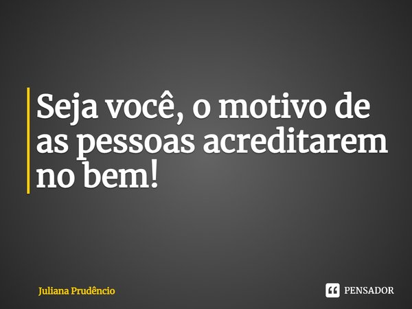 ⁠Seja você, o motivo de as pessoas acreditarem no bem!... Frase de Juliana Prudêncio.