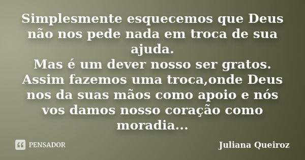 Simplesmente esquecemos que Deus não nos pede nada em troca de sua ajuda. Mas é um dever nosso ser gratos. Assim fazemos uma troca,onde Deus nos da suas mãos co... Frase de Juliana Queiroz.