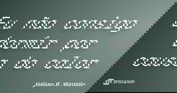 Eu não consigo dormir por causa do calor.... Frase de Juliana R. Marinho.