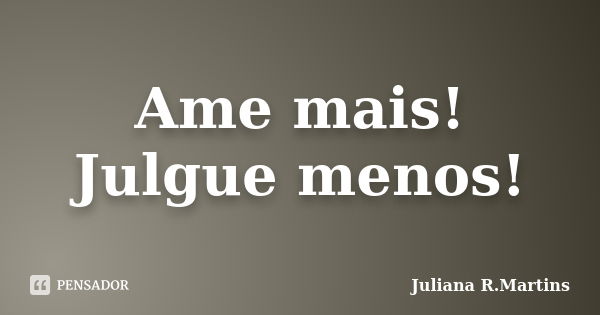 Ame mais! Julgue menos!... Frase de Juliana R.Martins.