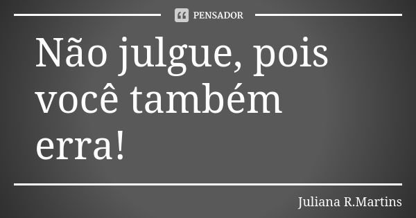 Não julgue, pois você também erra!... Frase de Juliana R.Martins.