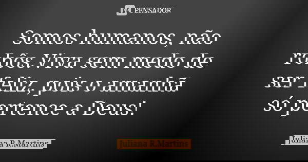 Somos humanos, não robôs.Viva sem medo de ser feliz, pois o amanhã só pertence a Deus!... Frase de Juliana R.Martins.