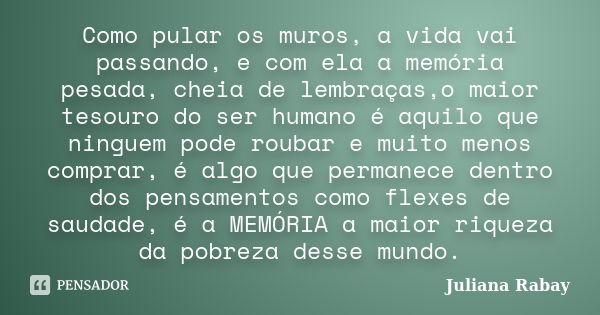 Como pular os muros, a vida vai passando, e com ela a memória pesada, cheia de lembraças,o maior tesouro do ser humano é aquilo que ninguem pode roubar e muito ... Frase de Juliana Rabay.