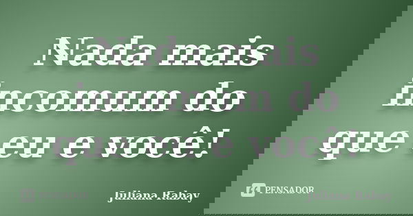 Nada mais incomum do que eu e você!... Frase de Juliana Rabay.