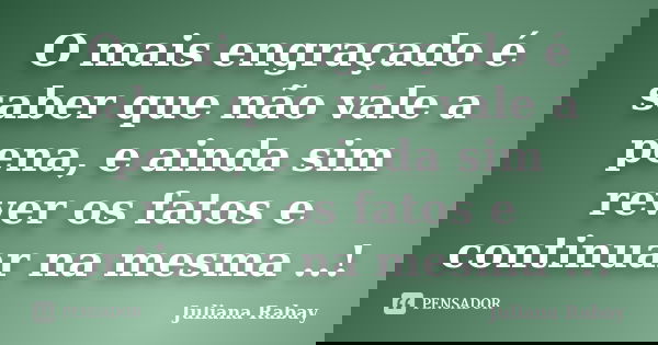 O mais engraçado é saber que não vale a pena, e ainda sim rever os fatos e continuar na mesma ..!... Frase de Juliana Rabay.