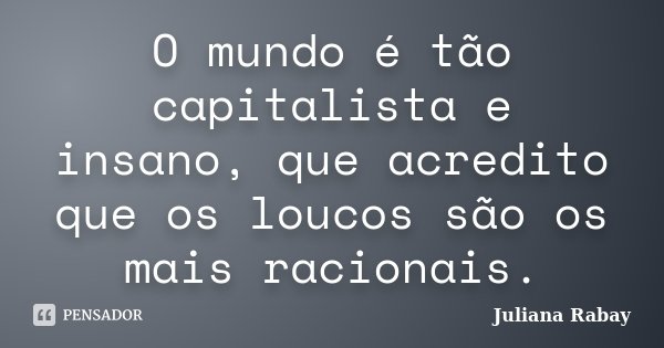 O mundo é tão capitalista e insano, que acredito que os loucos são os mais racionais.... Frase de Juliana Rabay.