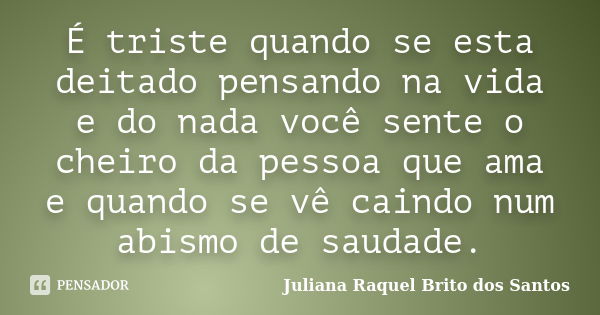 É triste quando se esta deitado pensando na vida e do nada você sente o cheiro da pessoa que ama e quando se vê caindo num abismo de saudade.... Frase de Juliana Raquel Brito dos Santos.