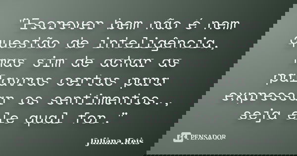 ‎"Escrever bem não é nem questão de inteligência, mas sim de achar as palavras certas para expressar os sentimentos., seja ele qual for."... Frase de Juliana Reis.
