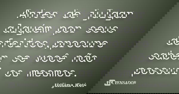 Antes de julgar alguém por seus defeitos,procure saber se você não possui os mesmos.... Frase de Juliana Reis.
