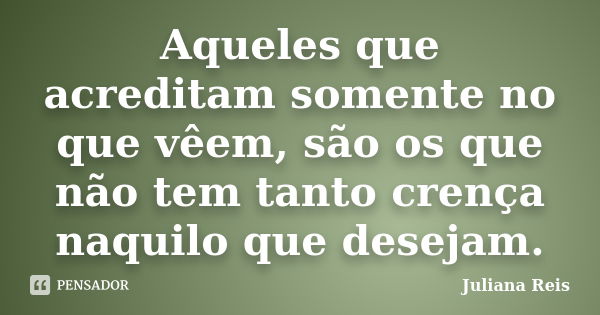 Aqueles que acreditam somente no que vêem, são os que não tem tanto crença naquilo que desejam.... Frase de Juliana Reis.