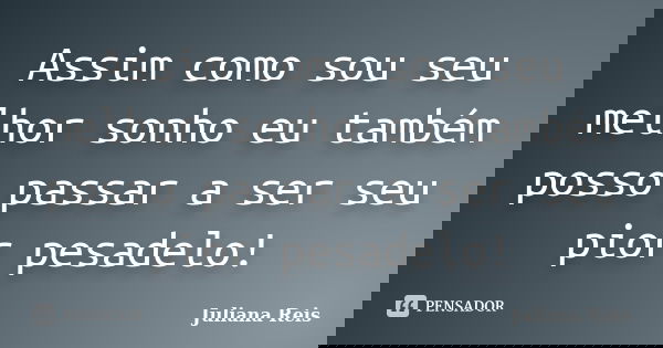 Assim como sou seu melhor sonho eu também posso passar a ser seu pior pesadelo!... Frase de Juliana Reis.