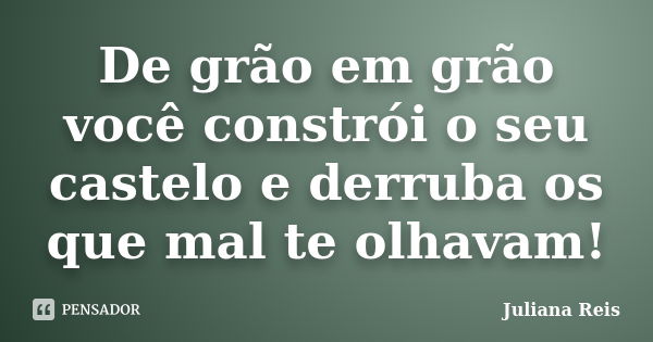 De grão em grão você constrói o seu castelo e derruba os que mal te olhavam!... Frase de Juliana Reis.