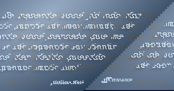 De repente você já não faz mais parte do meu mundo, de repente você percebe que me perdeu e de repente eu tenha dó de você ter feito questão de ser apenas mais ... Frase de Juliana Reis.