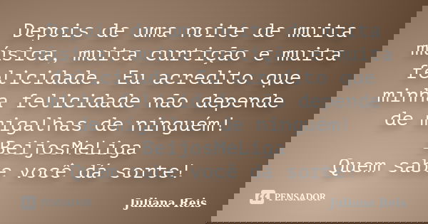 Depois de uma noite de muita música, muita curtição e muita felicidade. Eu acredito que minha felicidade não depende de migalhas de ninguém! BeijosMeLiga Quem s... Frase de Juliana Reis.