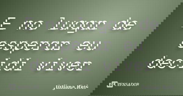 E no lugar de esperar eu decidi viver... Frase de Juliana Reis.
